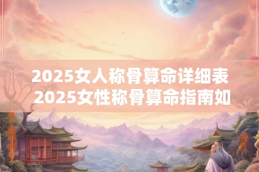 2025女人称骨算命详细表 2025女性称骨算命指南如何预测命运