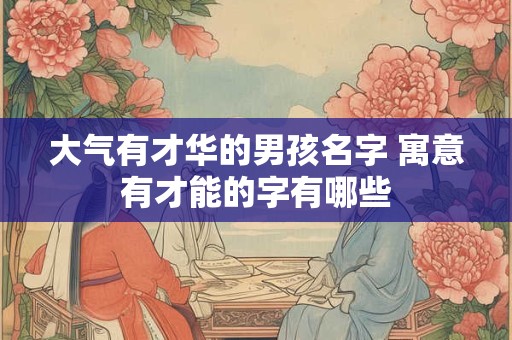 大气有才华的男孩名字 寓意有才能的字有哪些
