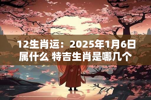 12生肖运：2025年1月6日属什么 特吉生肖是哪几个