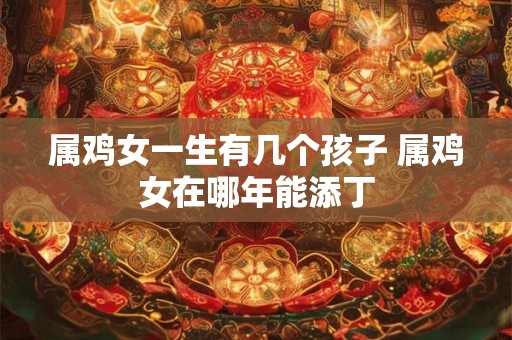 属鸡女一生有几个孩子 属鸡女在哪年能添丁