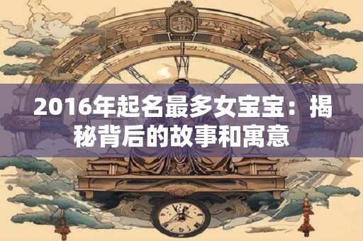 2016年起名最多女宝宝：揭秘背后的故事和寓意