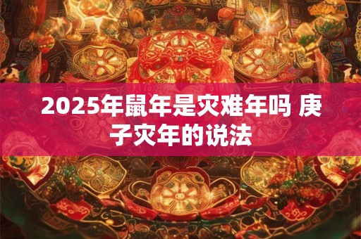 2025年鼠年是灾难年吗 庚子灾年的说法 2025年鼠年是灾难年吗 庚子灾年的说法