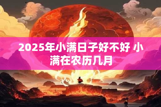2025年小满日子好不好 小满在农历几月
