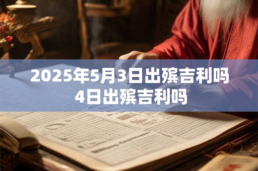2025年5月3日出殡吉利吗 4日出殡吉利吗