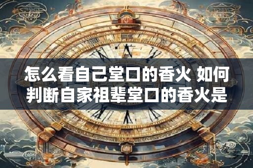 怎么看自己堂口的香火 如何判断自家祖辈堂口的香火是否已经在继续