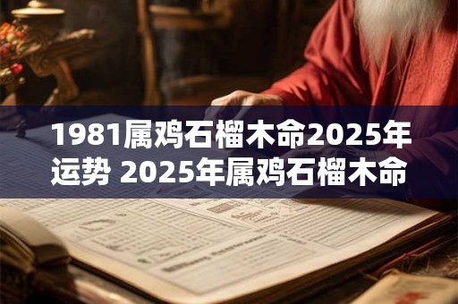 1981属鸡石榴木命2025年运势 2025年属鸡石榴木命运势如何