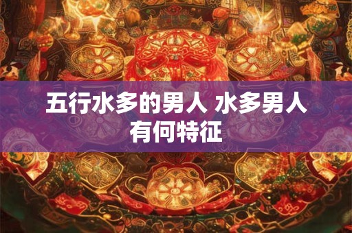 五行水多的男人 水多男人有何特征