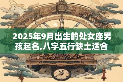 2025年9月出生的处女座男孩起名,八字五行缺土适合什么名字