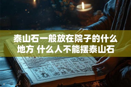 泰山石一般放在院子的什么地方 什么人不能摆泰山石