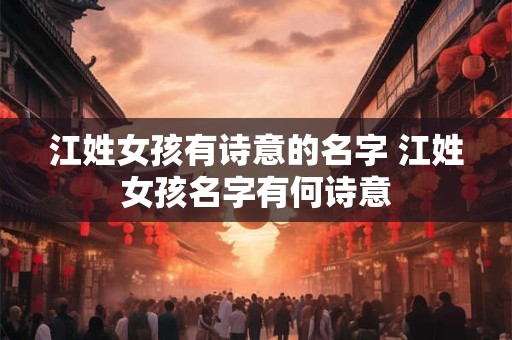 江姓女孩有诗意的名字 江姓女孩名字有何诗意