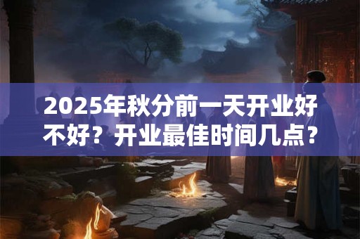 2025年秋分前一天开业好不好？开业最佳时间几点？