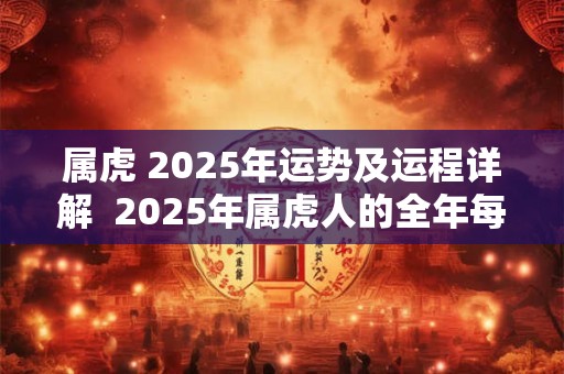 属虎 2025年运势及运程详解  2025年属虎人的全年每月运势