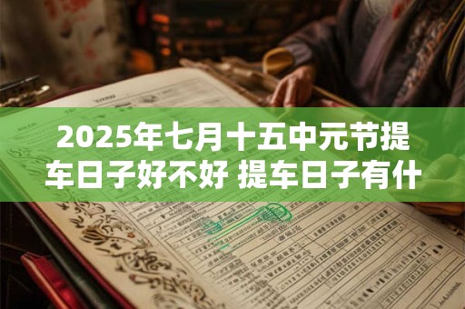 2025年七月十五中元节提车日子好不好 提车日子有什么讲究吗 2025年七月十五中元节提车日子好不好 提车日子有什么讲究吗