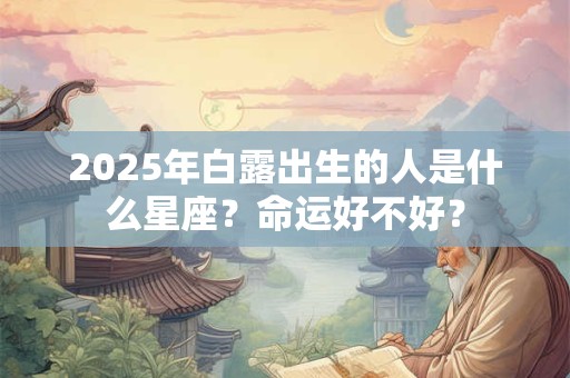 2026年白露出生的人是什么星座?命运好不好? 2026年白露出生的人是什么星座?命运好不好?