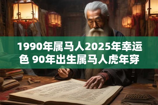 1990年属马人2025年幸运色 90年出生属马人虎年穿什么颜色衣服好 1990年属马人2025年幸运色 90年出生属马人虎年穿什么颜色衣服好