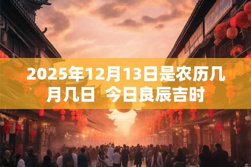2025年12月13日是农历几月几日  今日良辰吉时