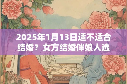 2025年1月13日适不适合结婚？女方结婚伴娘人选
