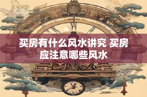 买房有什么风水讲究 买房应注意哪些风水