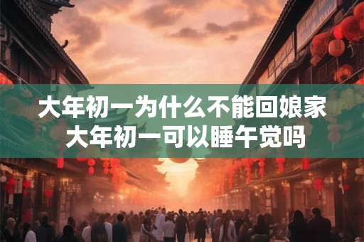 大年初一为什么不能回娘家 大年初一可以睡午觉吗
