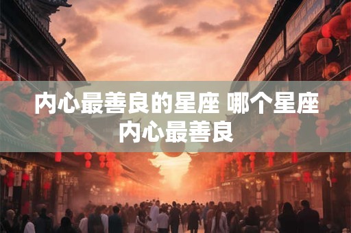 内心最善良的星座 哪个星座内心最善良