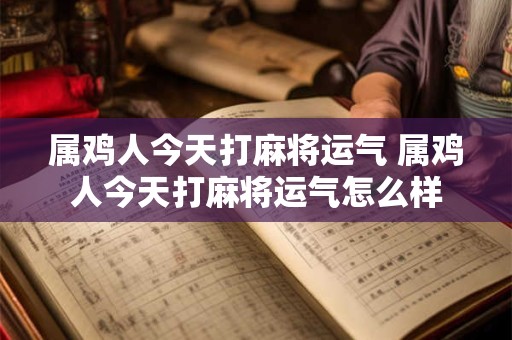 属鸡人今天打麻将运气 属鸡人今天打麻将运气怎么样