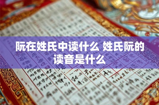 阮在姓氏中读什么 姓氏阮的读音是什么