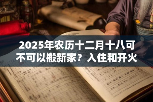 2025年农历十二月十八可不可以搬新家？入住和开火哪个算搬家？