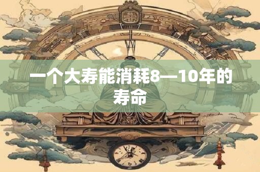一个大寿能消耗8—10年的寿命