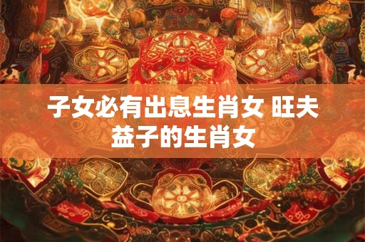 子女必有出息生肖女 旺夫益子的生肖女