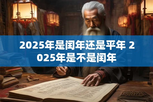 2025年是闰年还是平年 2025年是不是闰年 2025年是闰年还是平年 2025年是不是闰年