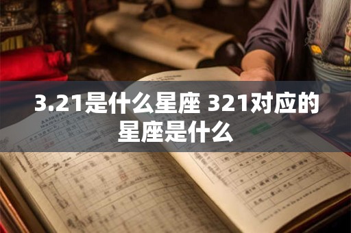 3.21是什么星座 321对应的星座是什么