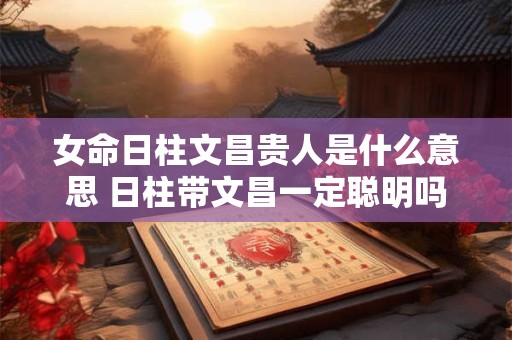 女命日柱文昌贵人是什么意思 日柱带文昌一定聪明吗