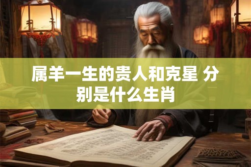 属羊一生的贵人和克星 分别是什么生肖