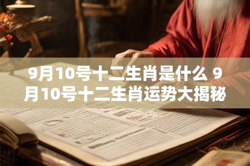 9月10号十二生肖是什么 9月10号十二生肖运势大揭秘
