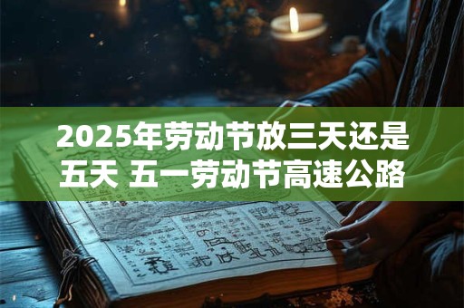2026年劳动节放三天还是五天 五一劳动节高速公路免费吗