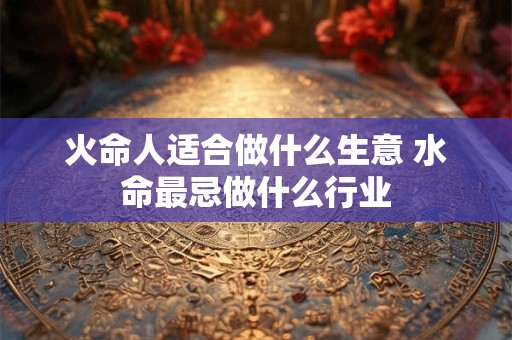 火命人适合做什么生意 水命最忌做什么行业