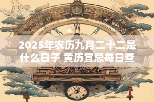 2025年农历九月二十二是什么日子 黄历宜忌每日查询