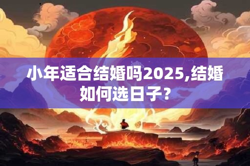 小年适合结婚吗2025,结婚如何选日子？