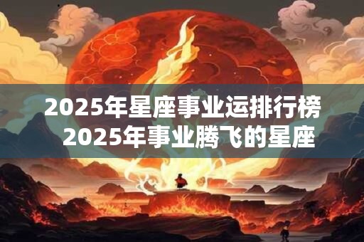 2025年星座事业运排行榜  2025年事业腾飞的星座