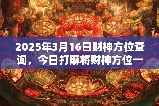 2025年3月16日财神方位查询,今日打麻将财神方位一览表 2025年3月16日财神方位查询,今日打麻将财神方位一览表