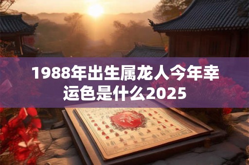 1988年出生属龙人今年幸运色是什么2025 1988年出生属龙人今年幸运色是什么2025