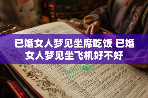 已婚女人梦见坐席吃饭 已婚女人梦见坐飞机好不好