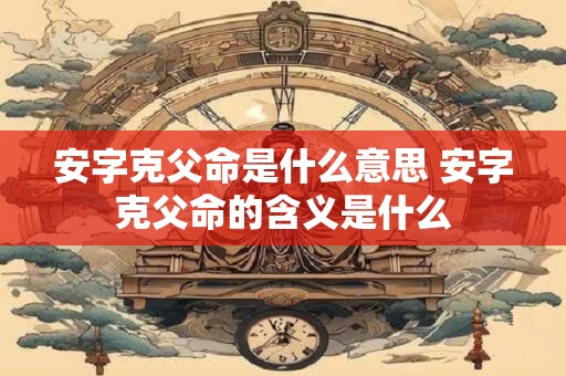 安字克父命是什么意思 安字克父命的含义是什么