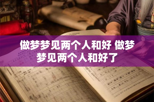 做梦梦见两个人和好 做梦梦见两个人和好了