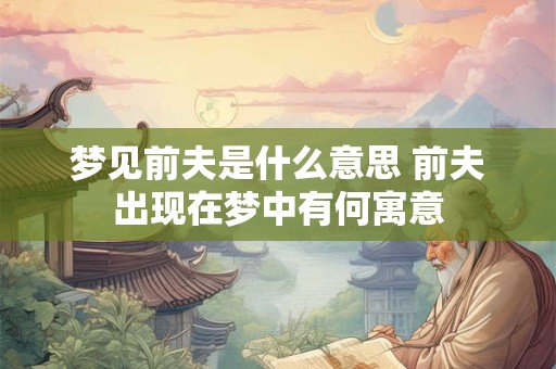 梦见前夫是什么意思 前夫出现在梦中有何寓意 梦见前夫是什么意思 前夫出现在梦中有何寓意