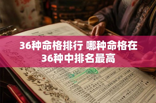 36种命格排行 哪种命格在36种中排名最高 36种命格排行 哪种命格在36种中排名最高