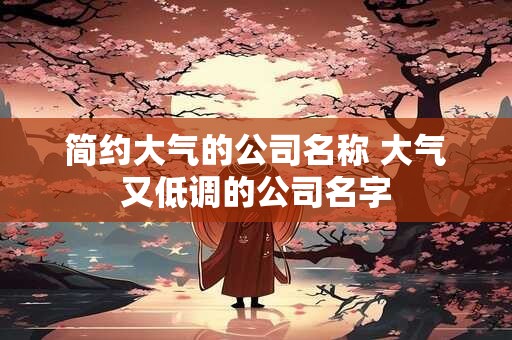 简约大气的公司名称 大气又低调的公司名字