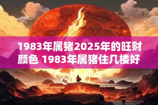 1983年属猪2025年的旺财颜色 1983年属猪住几楼好