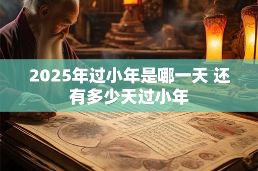 2025年过小年是哪一天 还有多少天过小年