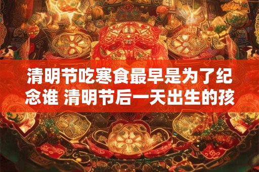 清明节吃寒食最早是为了纪念谁 清明节后一天出生的孩子 清明节吃寒食最早是为了纪念谁 清明节后一天出生的孩子